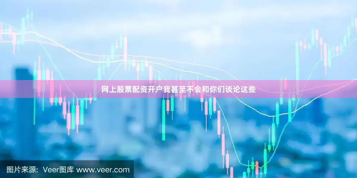 网上股票配资开户我甚至不会和你们谈论这些