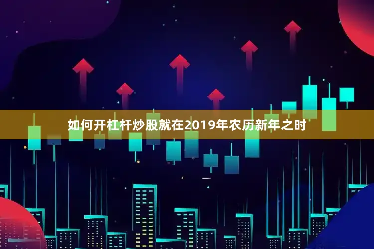 如何开杠杆炒股就在2019年农历新年之时