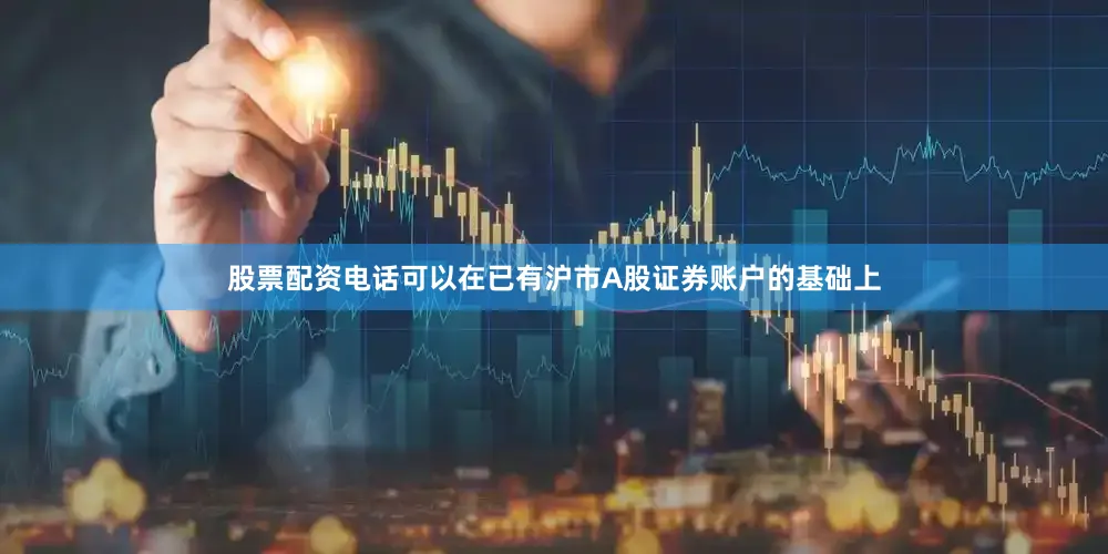 股票配资电话可以在已有沪市A股证券账户的基础上