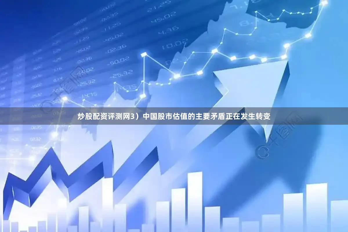 炒股配资评测网3）中国股市估值的主要矛盾正在发生转变