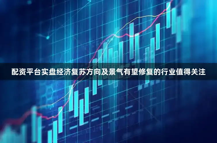 配资平台实盘经济复苏方向及景气有望修复的行业值得关注