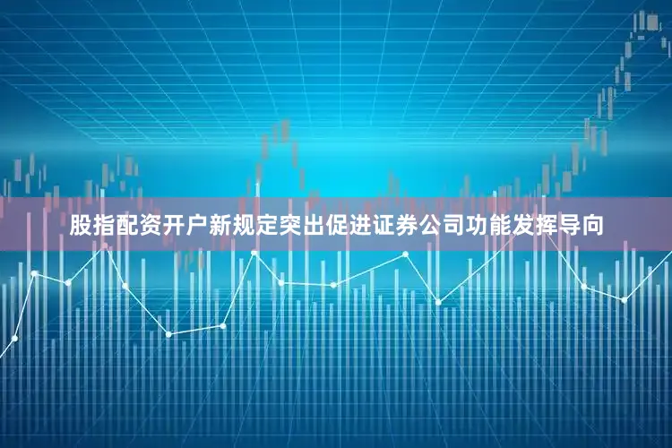股指配资开户新规定突出促进证券公司功能发挥导向