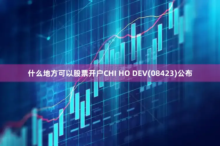 什么地方可以股票开户CHI HO DEV(08423)公布