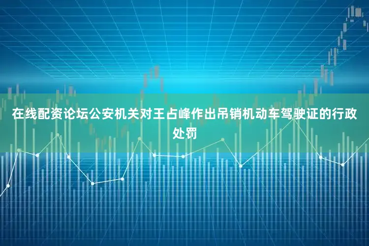 在线配资论坛公安机关对王占峰作出吊销机动车驾驶证的行政处罚