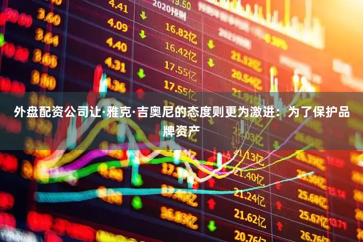 外盘配资公司让·雅克·吉奥尼的态度则更为激进：为了保护品牌资产