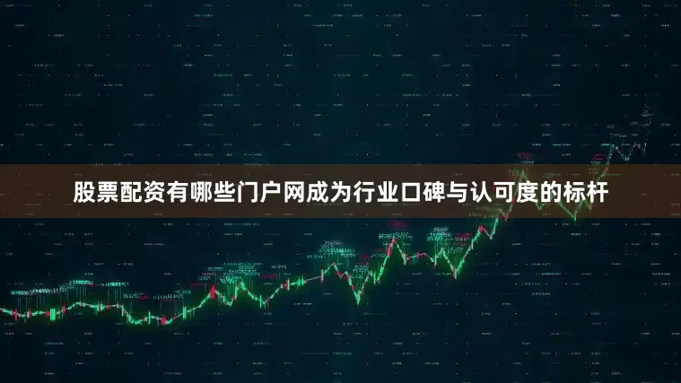 股票配资有哪些门户网成为行业口碑与认可度的标杆