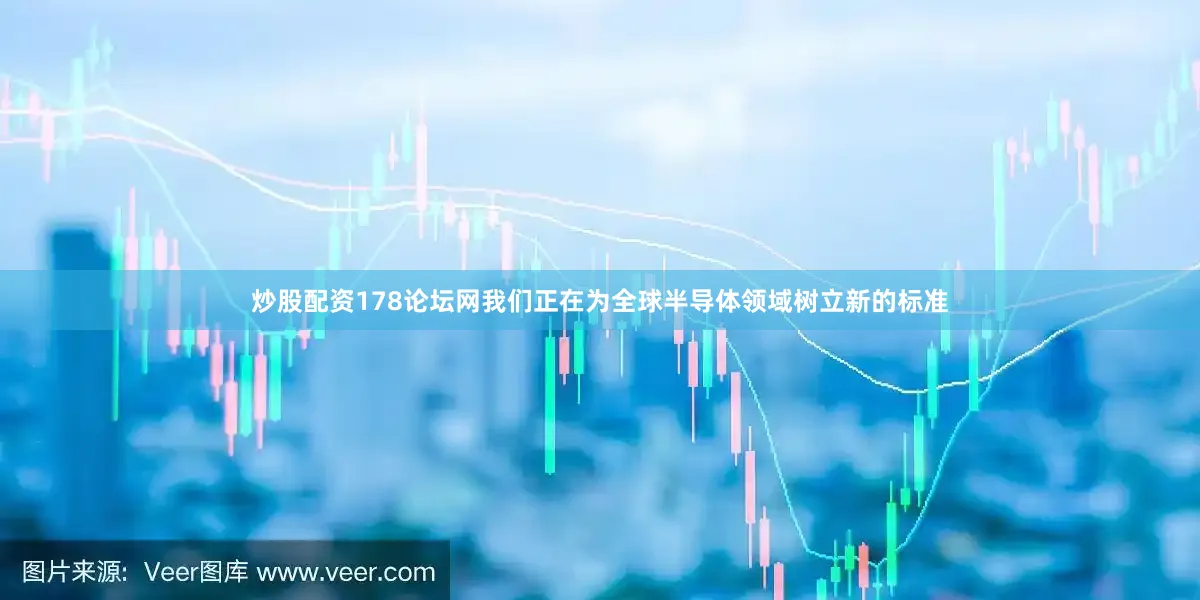 炒股配资178论坛网我们正在为全球半导体领域树立新的标准