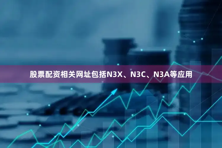 股票配资相关网址包括N3X、N3C、N3A等应用