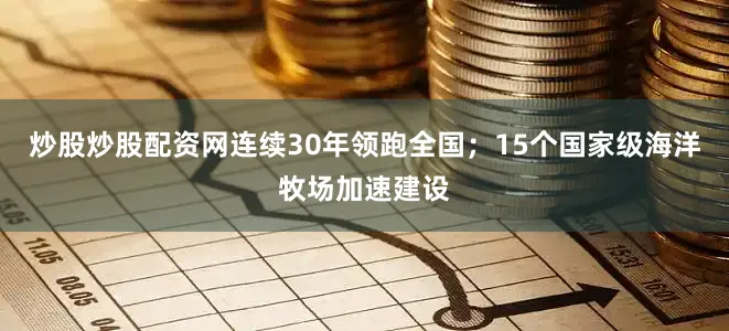 炒股炒股配资网连续30年领跑全国；15个国家级海洋牧场加速建设