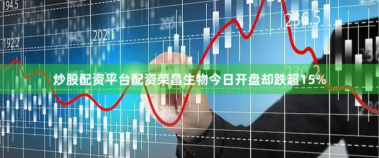 炒股配资平台配资荣昌生物今日开盘却跌超15%
