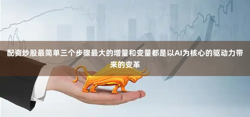 配资炒股最简单三个步骤最大的增量和变量都是以AI为核心的驱动力带来的变革