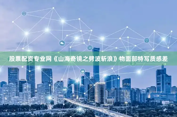 股票配资专业网《山海奇镜之劈波斩浪》物面部特写质感差