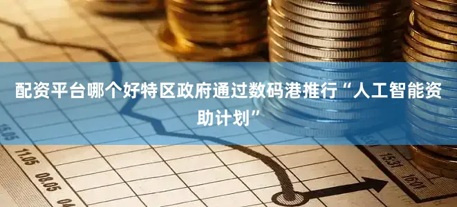配资平台哪个好特区政府通过数码港推行“人工智能资助计划”