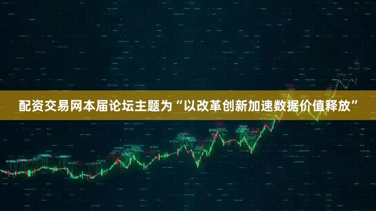 配资交易网本届论坛主题为“以改革创新加速数据价值释放”
