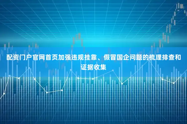 配资门户官网首页加强违规挂靠、假冒国企问题的梳理排查和证据收集