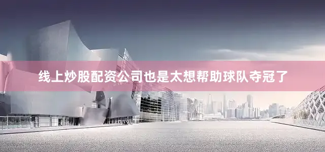 线上炒股配资公司也是太想帮助球队夺冠了