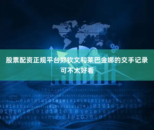 股票配资正规平台郑钦文和莱巴金娜的交手记录可不太好看