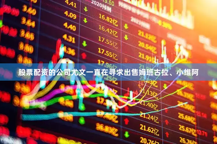 股票配资的公司尤文一直在寻求出售姆班古拉、小维阿