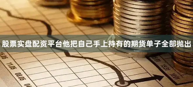 股票实盘配资平台他把自己手上持有的期货单子全部抛出