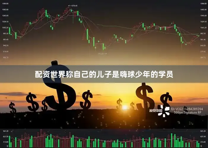 配资世界称自己的儿子是嗨球少年的学员