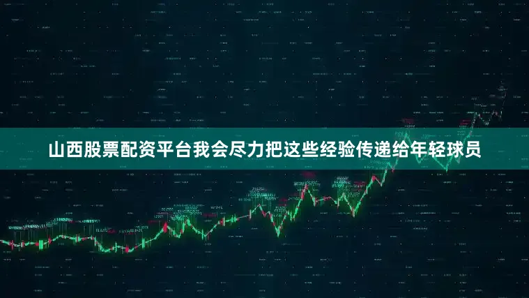 山西股票配资平台我会尽力把这些经验传递给年轻球员