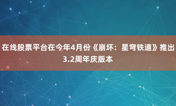在线股票平台在今年4月份《崩坏：星穹铁道》推出3.2周年庆版本