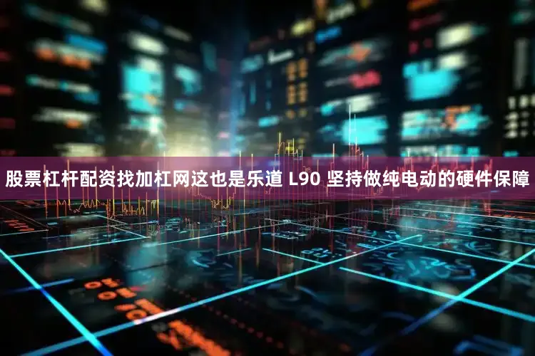 股票杠杆配资找加杠网这也是乐道 L90 坚持做纯电动的硬件保障