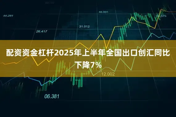 配资资金杠杆2025年上半年全国出口创汇同比下降7%