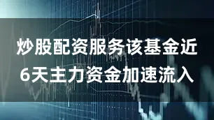炒股配资服务该基金近6天主力资金加速流入