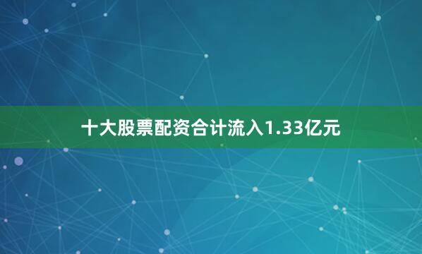 十大股票配资合计流入1.33亿元