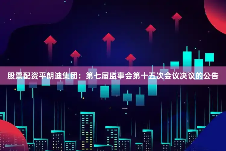 股票配资平朗迪集团：第七届监事会第十五次会议决议的公告