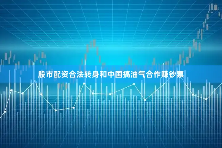 股市配资合法转身和中国搞油气合作赚钞票