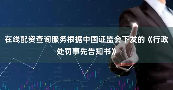 在线配资查询服务根据中国证监会下发的《行政处罚事先告知书》