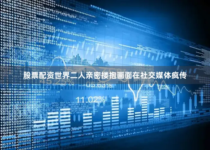 股票配资世界二人亲密搂抱画面在社交媒体疯传