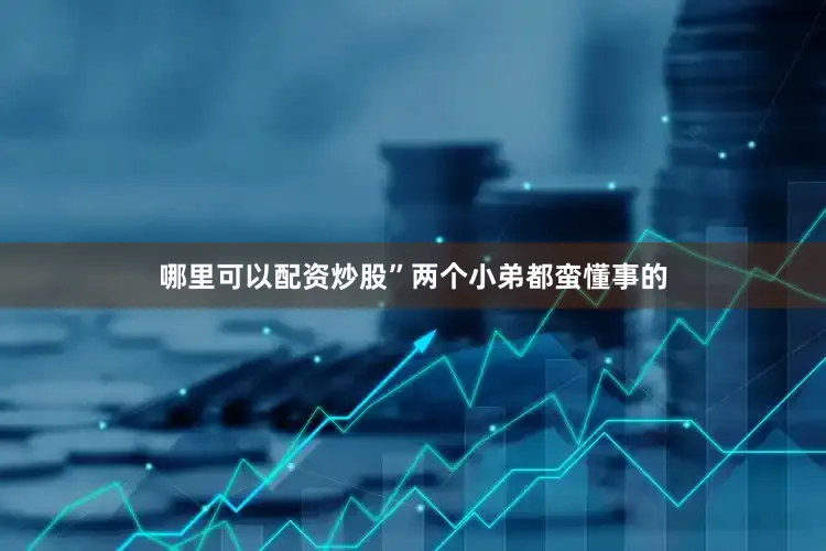 哪里可以配资炒股”两个小弟都蛮懂事的