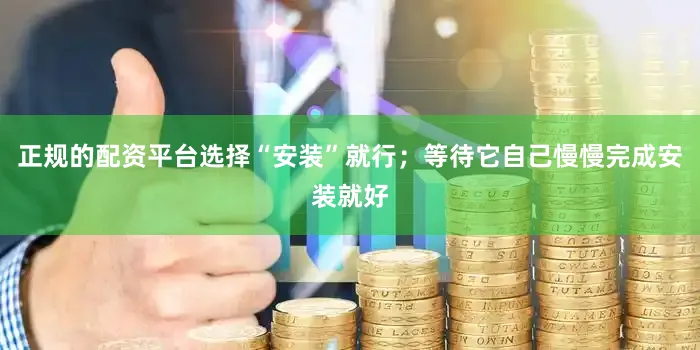 正规的配资平台选择“安装”就行；等待它自己慢慢完成安装就好