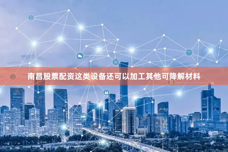 南昌股票配资这类设备还可以加工其他可降解材料