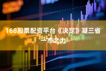 168股票配资平台《决定》凝三省一市之力