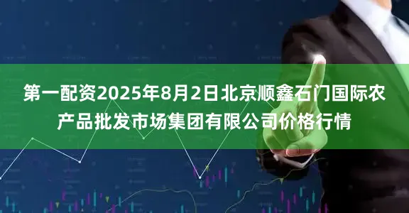 第一配资2025年8月2日北京顺鑫石门国际农产品批发市场集团有限公司价格行情