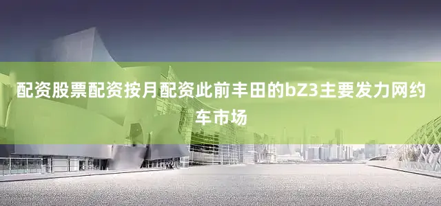 配资股票配资按月配资此前丰田的bZ3主要发力网约车市场