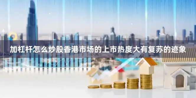 加杠杆怎么炒股香港市场的上市热度大有复苏的迹象