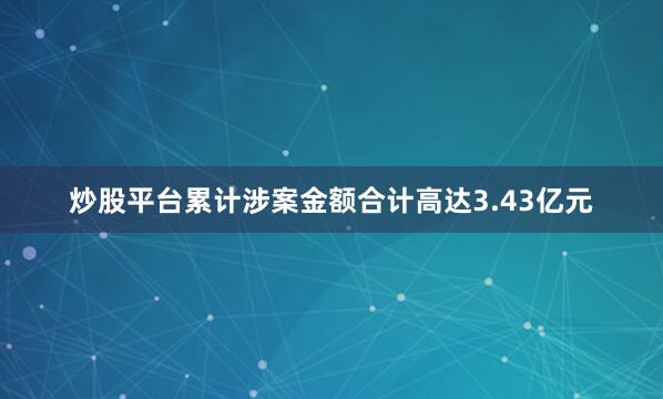 炒股平台累计涉案金额合计高达3.43亿元