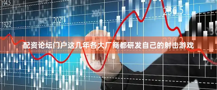 配资论坛门户这几年各大厂商都研发自己的射击游戏