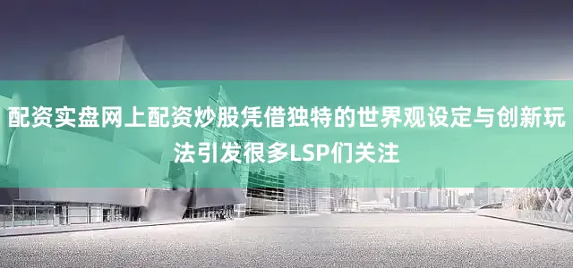 配资实盘网上配资炒股凭借独特的世界观设定与创新玩法引发很多LSP们关注
