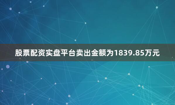 股票配资实盘平台卖出金额为1839.85万元