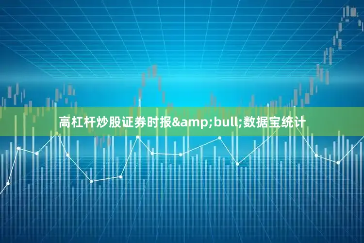 高杠杆炒股证券时报&bull;数据宝统计