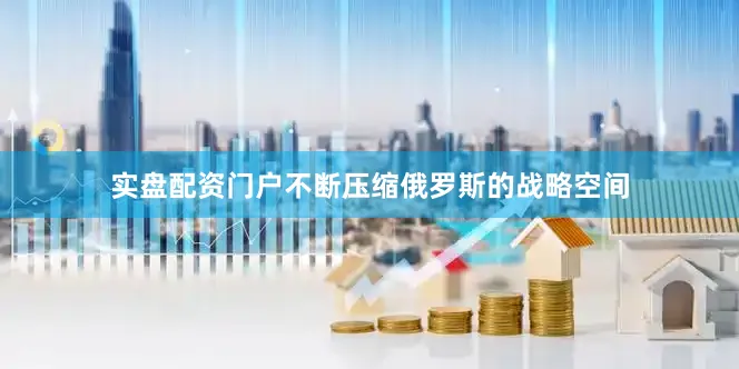实盘配资门户不断压缩俄罗斯的战略空间