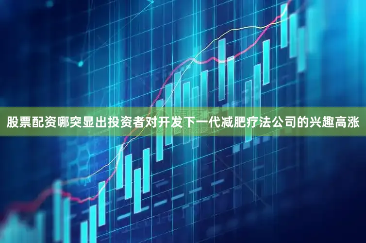 股票配资哪突显出投资者对开发下一代减肥疗法公司的兴趣高涨