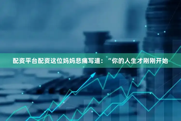 配资平台配资这位妈妈悲痛写道：“你的人生才刚刚开始