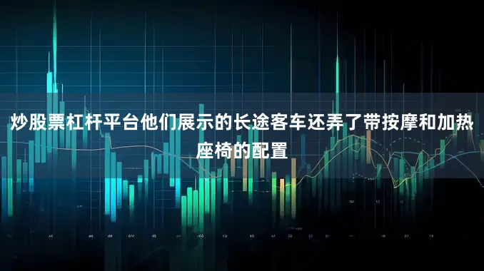 炒股票杠杆平台他们展示的长途客车还弄了带按摩和加热座椅的配置
